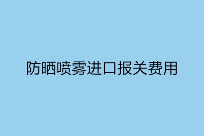 防曬噴霧進口報關費用以及流程