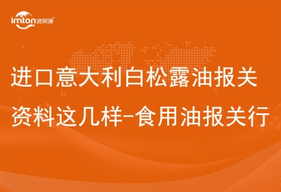 進口意大利白松露油報關(guān)資料這幾樣-食用油報關(guān)行