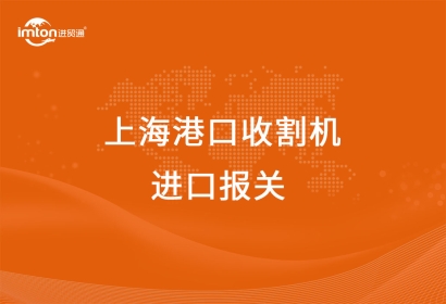 上海港口收割機進口報關(guān)報檢的要點有哪些