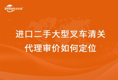 進口二手大型叉車清關代理審價如何定位