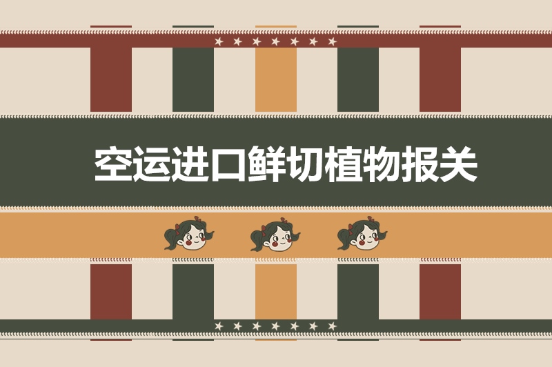 空運進口鮮切植物報關的超詳細流程以及稅率