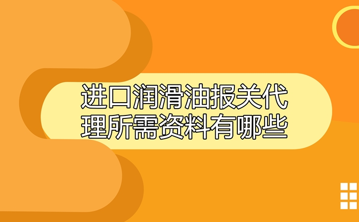 進口潤滑油報關代理所需資料有哪些? 進口潤滑油報關代理